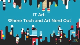 IT Art:
Where Tech and Art Nerd Out
 