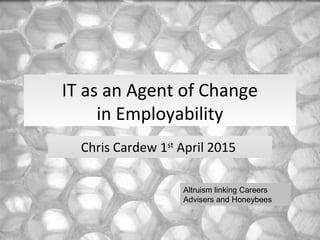 IT as an Agent of Change
in Employability
Chris Cardew 1st
April 2015
Altruism linking Careers
Advisers and Honeybees
 
