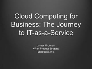 Cloud Computing for
Business: The Journey
to IT-as-a-Service
James Urquhart
VP of Product Strategy
Enstratius, Inc.
 
