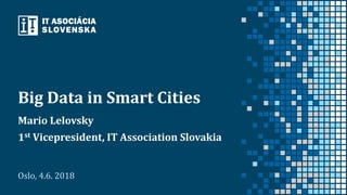 Big Data in Smart Cities
Mario Lelovsky
1st Vicepresident, IT Association Slovakia
Oslo, 4.6. 2018
 