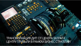 ТРАНСФОРМАЦИЯ ДИТ: ОТ ЦЕНТРА ЗАТРАТ К
ЦЕНТРУ ПРИБЫЛИ В РАМКАХ БИЗНЕС СТРАТЕГИИ
 