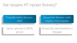Как продать ИТ-проект бизнесу?
Разработайте бизнес-
кейс
Цена, ценность (ROI),
риски
Защитите бизнес-кейс
перед спонсорами
Искусство дипломатии и
продаж
 