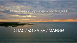 Облака создают море возможностей для CIO
СПАСИБО ЗА ВНИМАНИЕ!
(c)2013, Михаил Козлов. Информация в настоящей презентации предоставляется на условиях «КАК ЕСТЬ», без предоставления каких-либо гарантий и прав. Используя данную информацию, Вы
соглашаетесь с тем, что (i) автор(ы) не несут ответственности за использование Вами данной информации и (ii) Вы принимаете на себя весь риск, связанный с использованием данной информации».
Упомянутые торговые марки и названия принадлежат их законным владельцам.
 