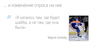 … и изменение спроса на них
«Я катаюсь там, где будет
шайба, а не там, где она
была»
Wayne Gretzky
“
 