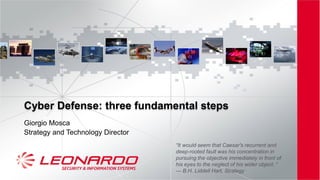 Giorgio Mosca
Strategy and Technology Director
Cyber Defense: three fundamental ‎steps
“It would seem that Caesar's recurrent and
deep-rooted fault was his concentration in
pursuing the objective immediately in front of
his eyes to the neglect of his wider object. “
― B.H. Liddell Hart, Strategy
 