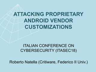 ATTACKING PROPRIETARY
ANDROID VENDOR
CUSTOMIZATIONS
ITALIAN CONFERENCE ON
CYBERSECURITY (ITASEC18)
Roberto Natella (Critiware, Federico II Univ.)
 