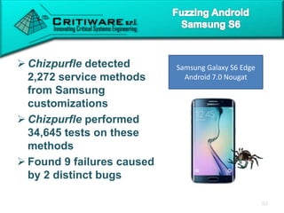  Chizpurfle detected
2,272 service methods
from Samsung
customizations
 Chizpurfle performed
34,645 tests on these
methods
 Found 9 failures caused
by 2 distinct bugs
Samsung Galaxy S6 Edge
Android 7.0 Nougat
 