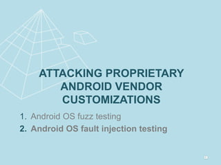 ATTACKING PROPRIETARY
ANDROID VENDOR
CUSTOMIZATIONS
1. Android OS fuzz testing
2. Android OS fault injection testing
 
