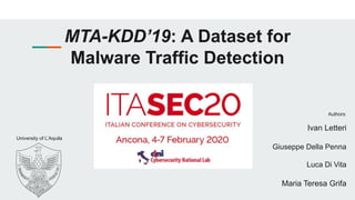 MTA-KDD’19: A Dataset for
Malware Traffic Detection
Authors:
Ivan Letteri
Giuseppe Della Penna
Luca Di Vita
Maria Teresa Grifa
University of L’Aquila
 
