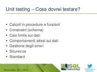 #sqlsatParma 
Unit testing – Cosa dovrei testare? 
 Calcoli in procedure e funzioni 
 Constraint (schema) 
 Casi limite sui dati 
 Comportamenti attesi sui dati 
 Gestione degli errori 
 Sicurezza 
 Standard 
November 22 #sqlsat355 nd, 2014 
 