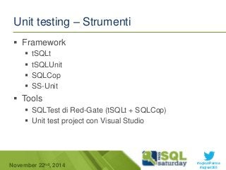 #sqlsatParma 
Unit testing – Strumenti 
 Framework 
 tSQLt 
 tSQLUnit 
 SQLCop 
 SS-Unit 
 Tools 
 SQLTest di Red-Gate (tSQLt + SQLCop) 
 Unit test project con Visual Studio 
November 22 #sqlsat355 nd, 2014 
 