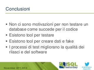 Non ci sono motivazioni per non testare un 
database come succede per il codice 
 Esistono tool per testare 
 Esistono tool per creare dati e fake 
 I processi di test migliorano la qualità dei 
rilasci e del software 
#sqlsatParma 
Conclusioni 
November 22 #sqlsat355 nd, 2014 
 