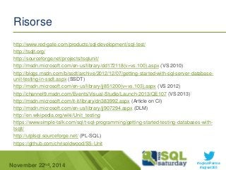 http://www.red-gate.com/products/sql-development/sql-test/ 
http://tsqlt.org/ 
http://sourceforge.net/projects/tsqlunit/ 
http://msdn.microsoft.com/en-us/library/dd172118(v=vs.100).aspx (VS 2010) 
http://blogs.msdn.com/b/ssdt/archive/2012/12/07/getting-started-with-sql-server-database-unit- 
http://msdn.microsoft.com/en-us/library/jj851200(v=vs.103).aspx (VS 2012) 
http://channel9.msdn.com/Events/Visual-Studio/Launch-2013/QE107 (VS 2013) 
http://msdn.microsoft.com/it-it/library/dn383992.aspx (Article on CI) 
http://msdn.microsoft.com/en-us/library/jj907294.aspx (DLM) 
http://en.wikipedia.org/wiki/Unit_testing 
https://www.simple-talk.com/sql/t-sql-programming/getting-started-testing-databases-with-tsqlt/ 
#sqlsatParma 
Risorse 
testing-in-ssdt.aspx (SSDT) 
http://utplsql.sourceforge.net/ (PL-SQL) 
https://github.com/chrisoldwood/SS-Unit 
November 22 #sqlsat355 nd, 2014 
 