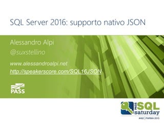 #sqlsatParma
#sqlsat462November 28°, 2015
SQL Server 2016: supporto nativo JSON
Alessandro Alpi
@suxstellino
www.alessandroalpi.net
http://speakerscore.com/SQL16JSON
 