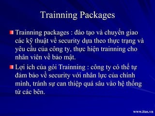 Trainning Packages
Trainning packages : đào tạo và chuyển giao
các kỹ thuật về security dựa theo thực trạng và...