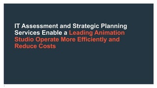IT Assessment and Strategic Planning
Services Enable a Leading Animation
Studio Operate More Efficiently and
Reduce Costs
2
 