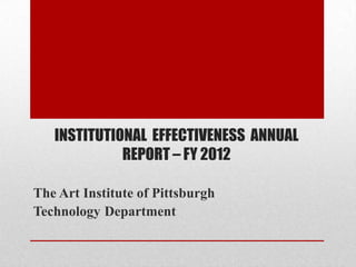 INSTITUTIONAL EFFECTIVENESS ANNUAL
             REPORT – FY 2012

The Art Institute of Pittsburgh
Technology Department
 