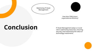 Conclusion
Optimizing IT Asset
Management
IT Asset Management plays a crucial
role in optimizing resources, ensuring
security, and maximizing the value of
technology investments.
How does ITAM impact
organizational efficiency?
 