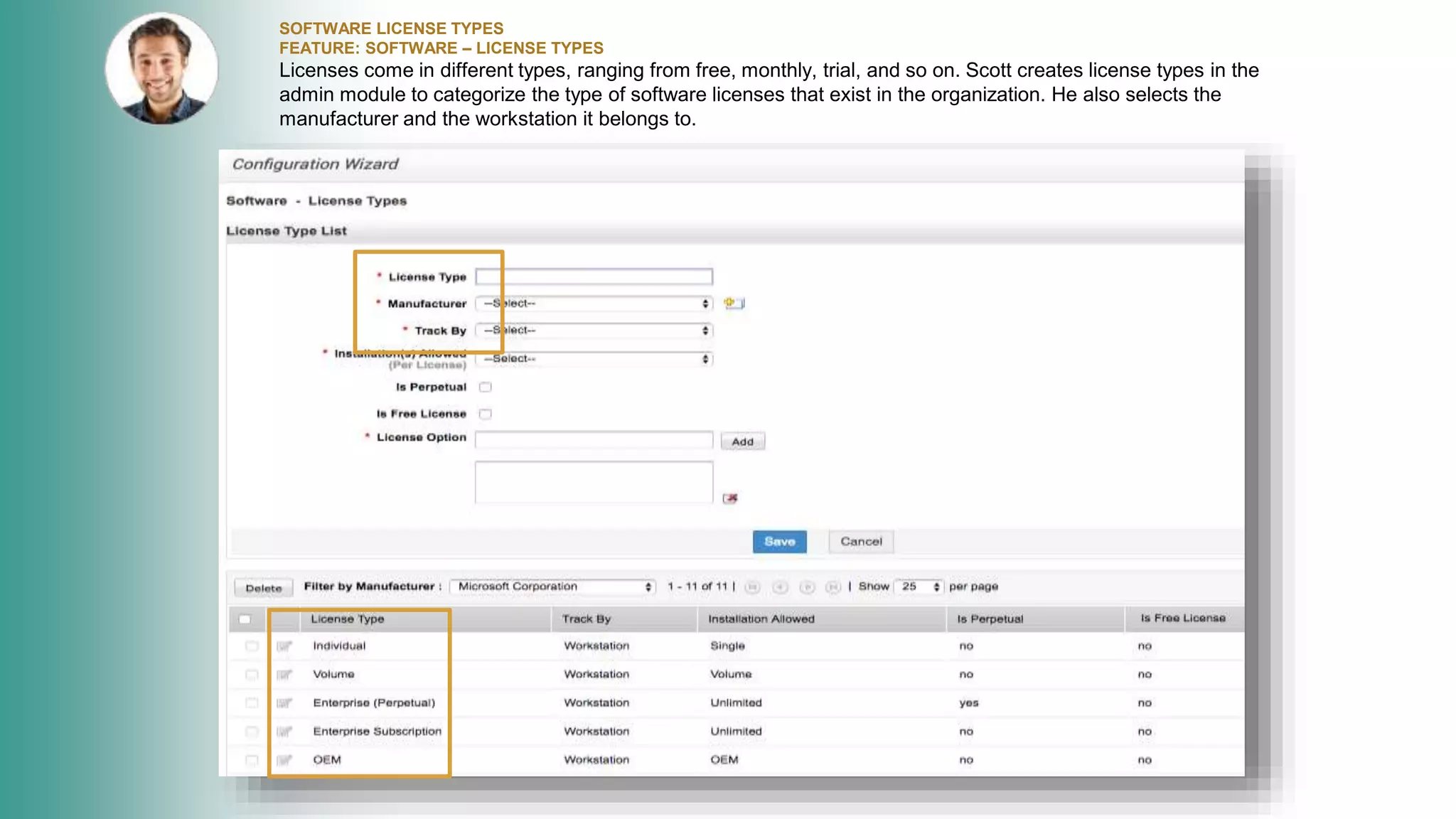 SOFTWARE LICENSE TYPES
FEATURE: SOFTWARE – LICENSE TYPES
Licenses come in different types, ranging from free, monthly, trial, and so on. Scott creates license types in the
admin module to categorize the type of software licenses that exist in the organization. He also selects the
manufacturer and the workstation it belongs to.
 