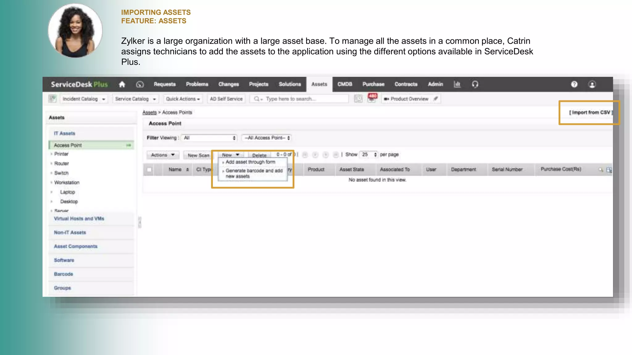 IMPORTING ASSETS
FEATURE: ASSETS
Zylker is a large organization with a large asset base. To manage all the assets in a common place, Catrin
assigns technicians to add the assets to the application using the different options available in ServiceDesk
Plus.
 