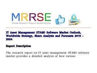IT Asset Management (ITAM) Software Market Outlook,
Worldwide Strategy, Share Analysis and Forecasts 2016 -
2024
Report Description
The research report on IT asset management (ITAM) software
market provides a detailed analysis of how various
 
