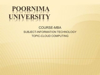 POORNIMA
UNIVERSITY
COURSE-MBA
SUBJECT-INFORMATION TECHNOLOGY
TOPIC-CLOUD COMPUTING
 