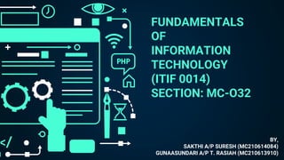 FUNDAMENTALS
OF
INFORMATION
TECHNOLOGY
(ITIF 0014)
SECTION: MC-O32
BY,
SAKTHI A/P SURESH (MC210614084)
GUNAASUNDARI A/P T. RASIAH (MC210613910)
 