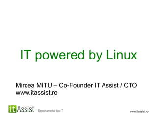 IT powered by Linux Mircea MITU – Co-Founder IT Assist / CTO www.itassist.ro 