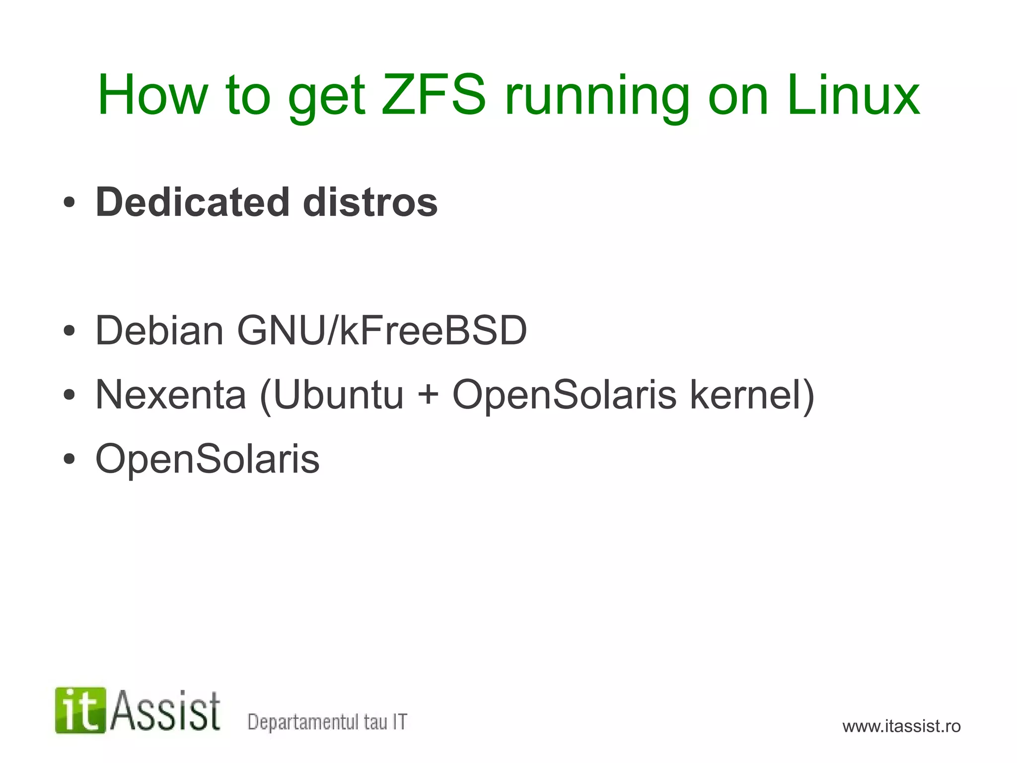 How to get ZFS running on Linux
●   Dedicated distros

●   Debian GNU/kFreeBSD
●   Nexenta (Ubuntu + OpenSolaris kernel)
●   OpenSolaris




                                            www.itassist.ro
 