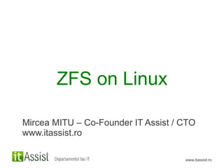 ZFS on Linux

Mircea MITU – Co-Founder IT Assist / CTO
www.itassist.ro

                                     www.itassist.ro
 