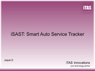 iTAS Innovations
your technology partner
Jaipal D
iSAST: Smart Auto Service Tracker
 