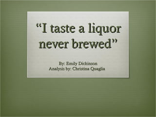 “I taste a liquor
never brewed”
      By: Emily Dickinson
  Analysis by: Christina Quaglia
 