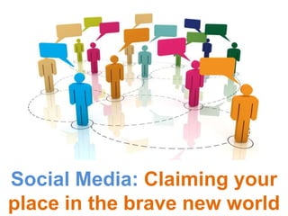 Social Media: Claiming your
place in the brave new world
 