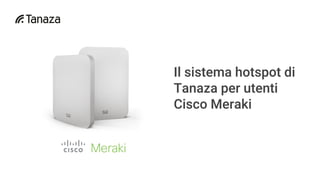 Il sistema hotspot di
Tanaza per utenti
Cisco Meraki
 
