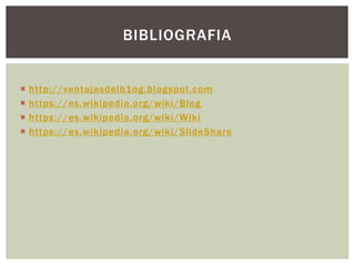  http://ventajasdelb1og.blogspot.com
 https://es.wikipedia.org/wiki/Blog
 https://es.wikipedia.org/wiki/Wiki
 https://es.wikipedia.org/wiki/SlideShare
BIBLIOGRAFIA
 
