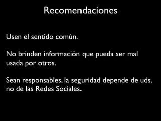 Recomendaciones

Usen el sentido común.

No brinden información que pueda ser mal
usada por otros.

Sean responsables, la seguridad depende de uds.
no de las Redes Sociales.
 
