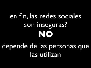 en ﬁn, las redes sociales
      son inseguras?
           NO
depende de las personas que
        las utilizan
 