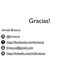 Gracias!
Ismael Briasco

   @briascoi
   http://facebook.com/briascoi
   briascoi@gmail.com
   http://linkedin.com/in/briascoi
 