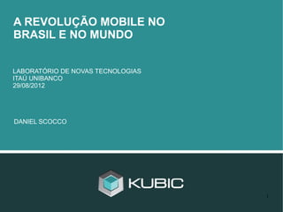 A REVOLUÇÃO MOBILE NO
BRASIL E NO MUNDO


LABORATÓRIO DE NOVAS TECNOLOGIAS
ITAÚ UNIBANCO
29/08/2012




DANIEL SCOCCO




                                   1
 