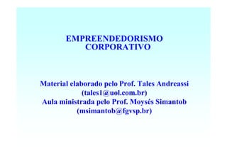EMPREENDEDORISMO
          CORPORATIVO



Material elaborado pelo Prof. Tales Andreassi
             (tales1@uol.com.br)
Aula ministrada pelo Prof. Moysés Simantob
           (msimantob@fgvsp.br)
 