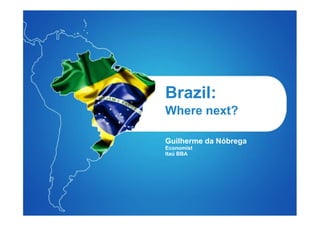 Brazil:
                 Where next?

                 Guilherme da Nóbrega
                 Economist
                 Itaú BBA




April 2011   1
 