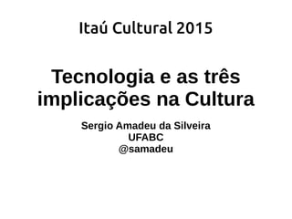 Itaú Cultural 2015
Tecnologia e as três
implicações na Cultura
Sergio Amadeu da Silveira
UFABC
@samadeu
 