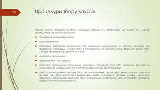 Процедури збору доказів
Фахівці повинні обирати найбільш відповідну процедуру, враховуючи цілі аудиту ІС. Повинні
розглядатися наступні процедури:
 опитування та підтвердження;
 спостереження;
 перевірка (перевірка внутрішньої або зовнішньої документації та записів; складові, що
піддаються перевірці, можуть бути в паперовому чи електронному форматі; окрім того,
можуть перевірятися і фізичні об’єкти);
 аналітичні процедури;
 перерахунки / підрахунки;
 повторне проведення (незалежне здійснення процедур та / або контролів, які спершу
виконувалися інформаційною системою або самою організацією);
 інші загальноприйняті методи (інші загальноприйняті процедури, яким можуть слідувати
фахівці при зборі достатніх і відповідних доказів; наприклад, фахівці можуть виконувати
завдання з прикладної соціології, бути анонімними учасниками або виконувати перевірку
шляхом етичного проникнення).
19
 
