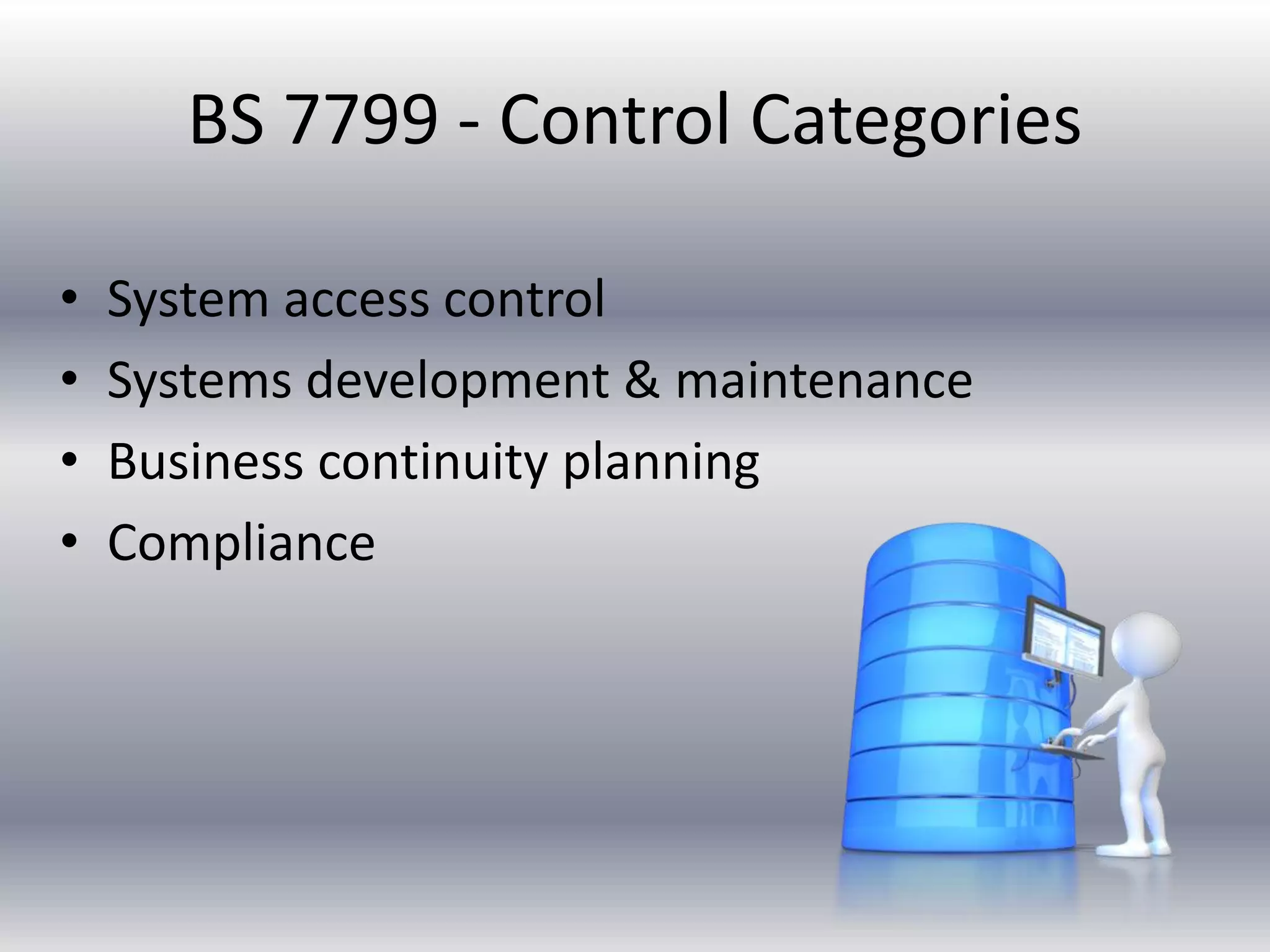BS 7799 - Control Categories 
• System access control 
• Systems development & maintenance 
• Business continuity planning 
• Compliance 
 