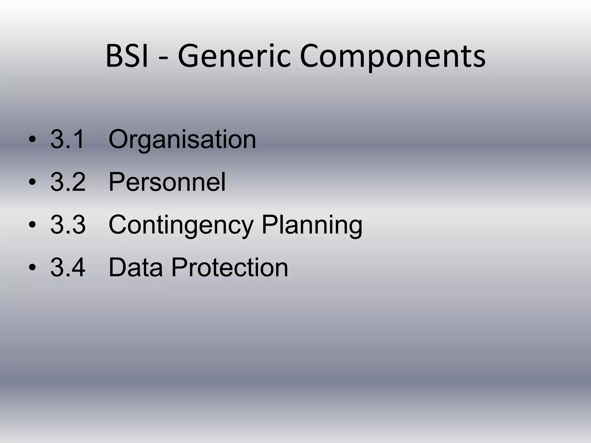 BSI - Generic Components 
• 3.1 Organisation 
• 3.2 Personnel 
• 3.3 Contingency Planning 
• 3.4 Data Protection 
 