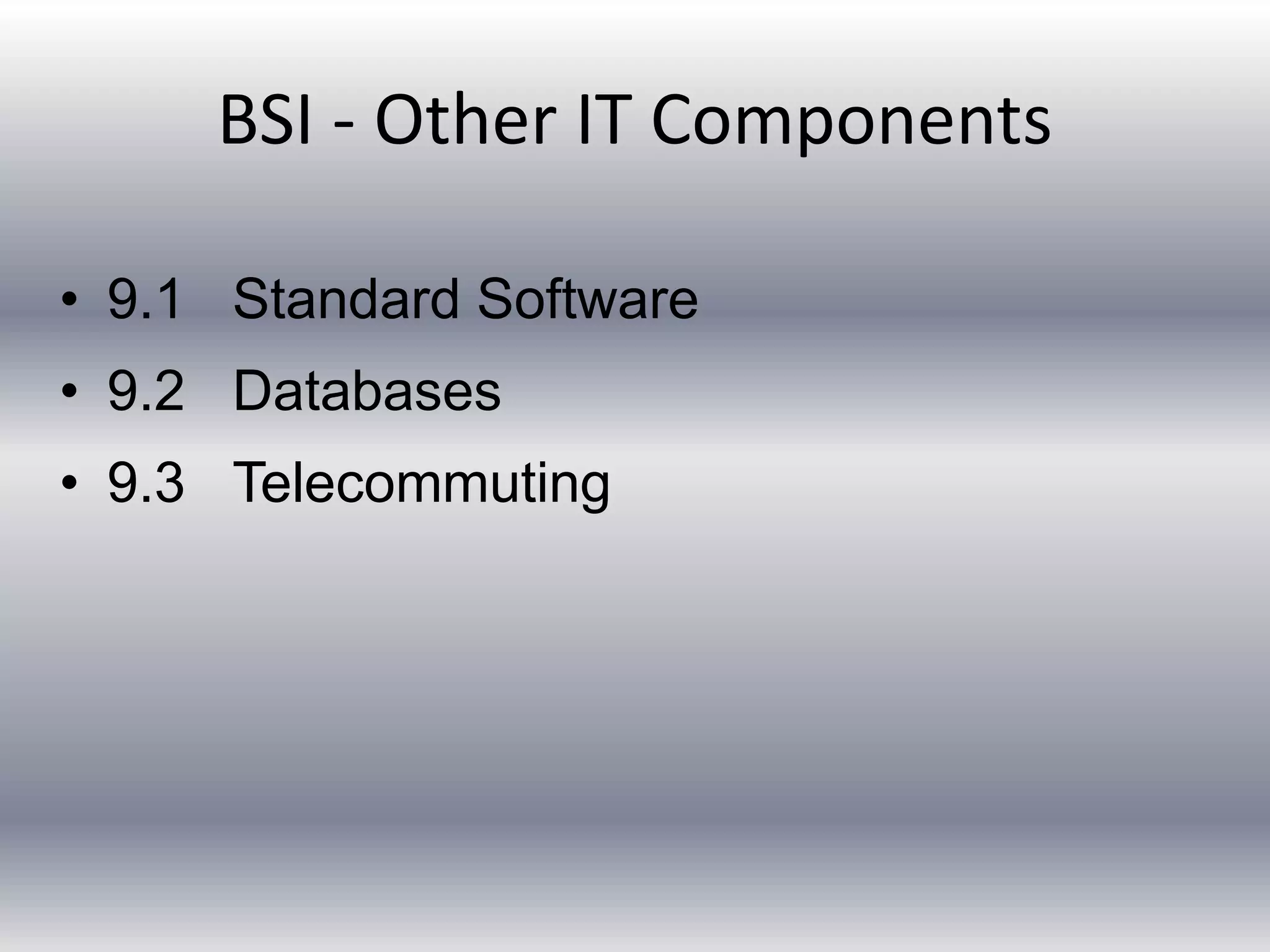 BSI - Other IT Components 
• 9.1 Standard Software 
• 9.2 Databases 
• 9.3 Telecommuting 
 