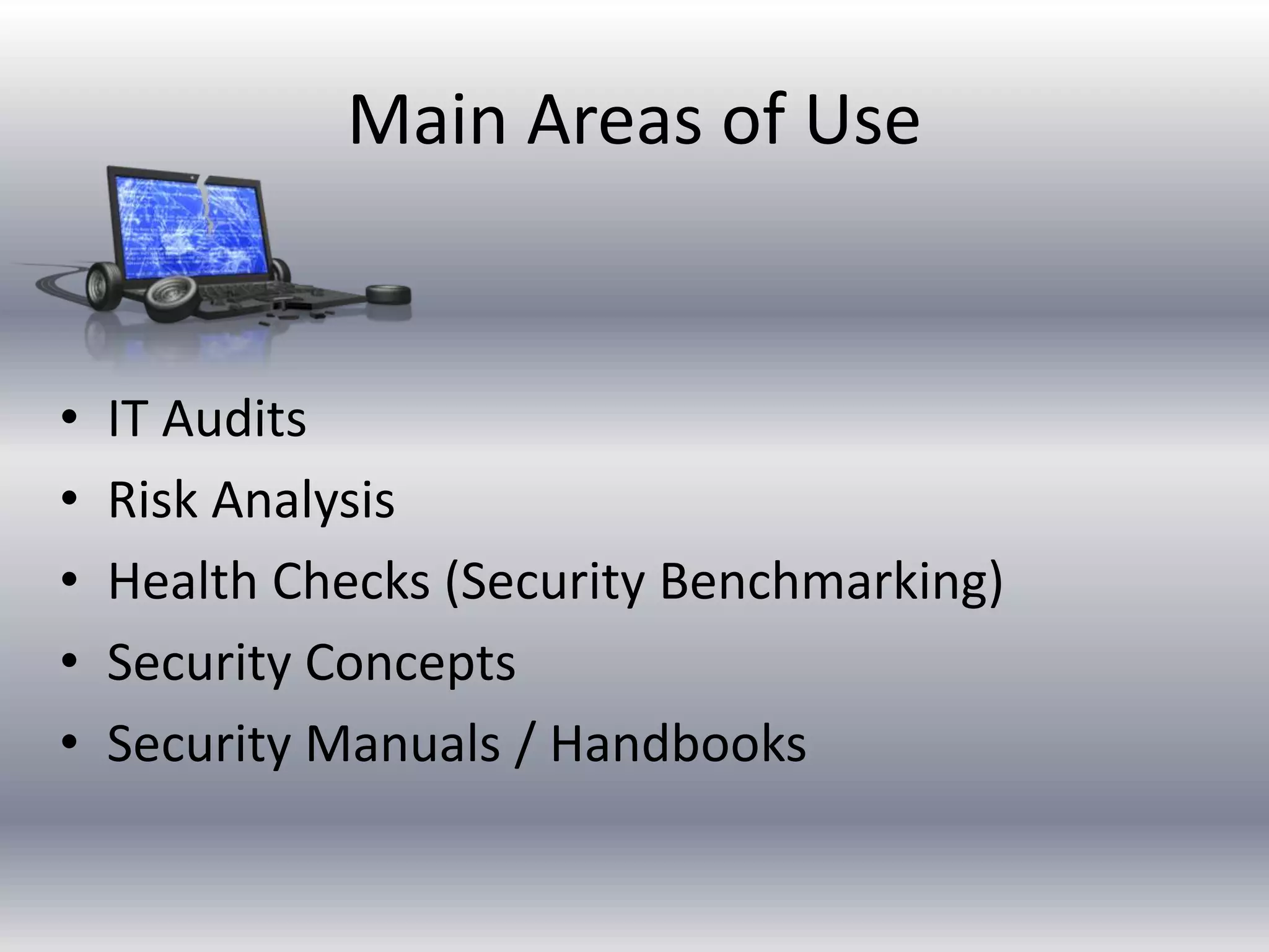 Main Areas of Use 
• IT Audits 
• Risk Analysis 
• Health Checks (Security Benchmarking) 
• Security Concepts 
• Security Manuals / Handbooks 
 