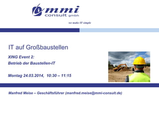 IT auf Großbaustellen
XING Event 2:
Betrieb der Baustellen-IT
Montag 24.03.2014, 10:30 – 11:15
Manfred Meise – Geschäftsführer (manfred.meise@mmi-consult.de)
 