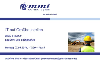 IT auf Großbaustellen
XING Event 3:
Security und Compliance
Montag 07.04.2014, 10:30 – 11:15
Manfred Meise – Geschäftsführer (manfred.meise@mmi-consult.de)
 