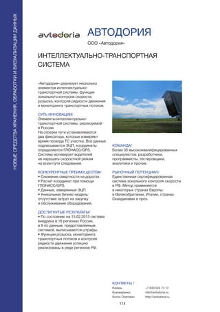 114
«Автодория» реализует несколько
элементов интеллектуально-
транспортной системы: функции
зонального контроля скорости,
розыска, контроля рядности движения
и мониторинга транспортных потоков.
СУТЬ ИННОВАЦИИ/
Элементы интеллектуально-
транспортной системы, реализуемой
в России.
На отрезке пути устанавливаются
два фиксатора, которые измеряют
время проезда ТС участка. Все данные
подписываются ЭЦП, координаты
определяются ГЛОНАСС/GPS.
Система мотивирует водителей
не нарушать скоростной режим
на всем пути следования.
КОНКУРЕНТНЫЕ ПРЕИМУЩЕСТВА/
• Снижение смертности на дорогах.
• Расчет координат при помощи
ГЛОНАСС/GPS.
• Данные, заверенные ЭЦП.
• Уникальная бизнес-модель:
отсутствие затрат на закупку
и обслуживание оборудования.
ДОСТИГНУТЫЕ РЕЗУЛЬТАТЫ/
• По состоянию на 15.02.2015 система
внедрена в 18 регионах России,
в 8 по данным, предоставленным
системой, выписываются штрафы.
• Функции розыска, мониторинга
транспортных потоков и контроля
рядности движения успешно
реализованы в ряде регионов РФ.
ООО «Автодория»
ИНТЕЛЛЕКТУАЛЬНО-ТРАНСПОРТНАЯ
СИСТЕМА
КОМАНДА/
Более 35 высококвалифицированных
специалистов: разработчики,
программисты, тестировщики,
аналитики и прочие.
РЫНОЧНЫЙ ПОТЕНЦИАЛ/
Единственная сертифицированная
система зонального контроля скорости
в РФ. Метод применяется
в некоторых странах Европы:
в Великобритании, Италии, странах
Скандинавии и проч.
КОНТАКТЫ /
Казань
Куховаренко
Антон Олегович
АВТОДОРИЯ
НОВЫЕСРЕДСТВАХРАНЕНИЯ,ОБРАБОТКИИВИЗУАЛИЗАЦИИДАННЫХ
+7 843 524 74 12
info@avtodoria.ru
http://avtodoria.ru
 